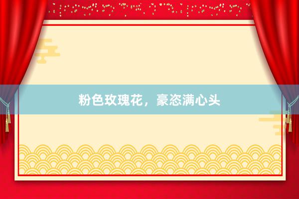 粉色玫瑰花，豪恣满心头